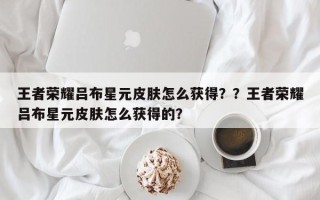 王者荣耀吕布星元皮肤怎么获得？？王者荣耀吕布星元皮肤怎么获得的？
