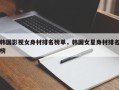 韩国影视女身材排名榜单，韩国女星身材排名
榜