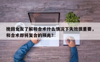挽回女友了解和合术什么情况下失效很重要，和合术即将复合的预兆？