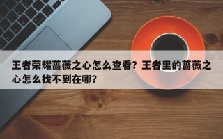 王者荣耀蔷薇之心怎么查看？王者里的蔷薇之心怎么找不到在哪？