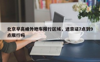 北京早高峰外地车限行区域，进京证7点到9点限行吗