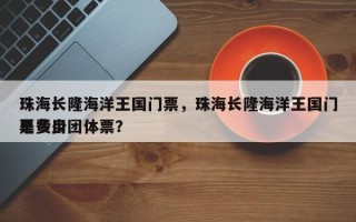 珠海长隆海洋王国门票，珠海长隆海洋王国门票费用
是多少团体票？