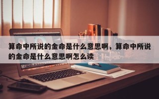 算命中所说的金命是什么意思啊，算命中所说的金命是什么意思啊怎么读