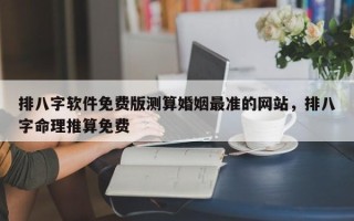 排八字软件免费版测算婚姻最准的网站，排八字命理推算免费