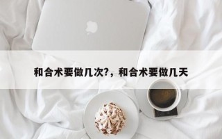 和合术要做几次?，和合术要做几天