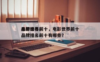 电影世界前十
品牌排名前十，电影世界前十
品牌排名前十有哪些？