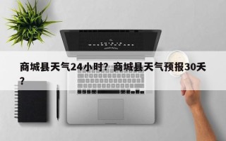商城县天气24小时？商城县天气预报30夭？