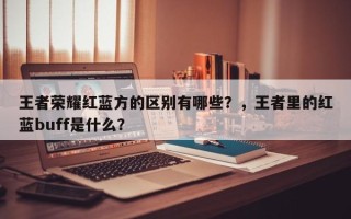 王者荣耀红蓝方的区别有哪些？，王者里的红蓝buff是什么？
