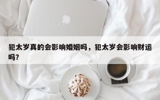 犯太岁真的会影响婚姻吗，犯太岁会影响财运吗？
