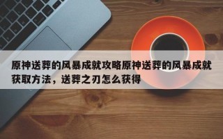 原神送葬的风暴成就攻略原神送葬的风暴成就获取方法，送葬之刃怎么获得