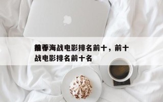 前十
推荐海战电影排名前十，前十
推荐海战电影排名前十名