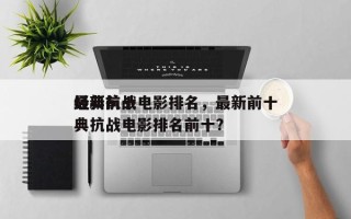 最新前十
经典抗战电影排名，最新前十
经典抗战电影排名前十？