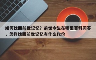 如何找回前世记忆？前世今生在哪里百科问答，怎样找回前世记忆有什么代价