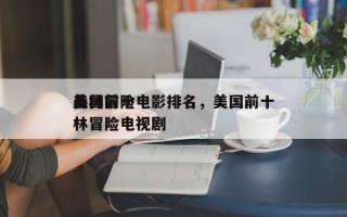 美国前十
森林冒险电影排名，美国前十
丛林冒险电视剧