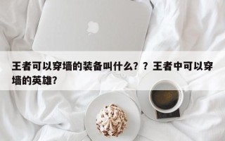 王者可以穿墙的装备叫什么？？王者中可以穿墙的英雄？