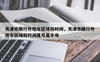 天津市限行外地车区域和时间，天津市限行外地车区域和时间尾号是字母