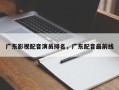 广东影视配音演员排名，广东配音最前线