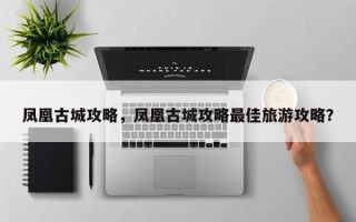 凤凰古城攻略，凤凰古城攻略最佳旅游攻略？