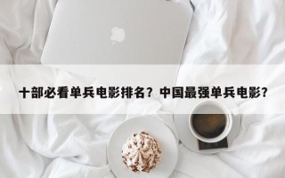 十部必看单兵电影排名？中国最强单兵电影？
