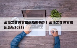 云顶之弈阵容搭配攻略最新？云顶之弈阵容搭配最新2021？