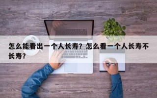 怎么能看出一个人长寿？怎么看一个人长寿不长寿？