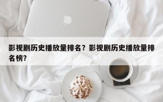 影视剧历史播放量排名？影视剧历史播放量排名榜？