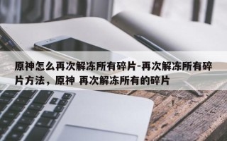 原神怎么再次解冻所有碎片-再次解冻所有碎片方法，原神 再次解冻所有的碎片
