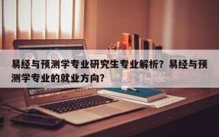易经与预测学专业研究生专业解析？易经与预测学专业的就业方向？