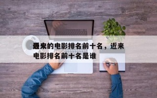 近来
最火的电影排名前十名，近来
最火的电影排名前十名是谁