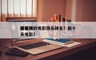 前十
最喜欢的电影镜头排名？前十
最佳镜头电影？