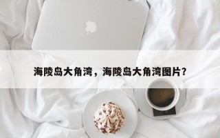 海陵岛大角湾，海陵岛大角湾图片？