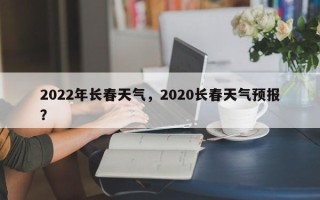 2022年长春天气，2020长春天气预报？