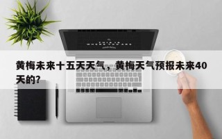 黄梅未来十五天天气，黄梅天气预报未来40天的？