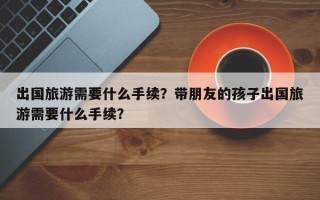 出国旅游需要什么手续？带朋友的孩子出国旅游需要什么手续？