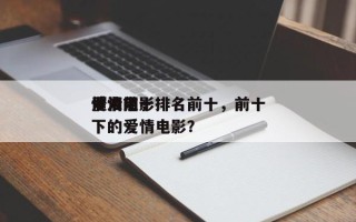 爱情前十
催泪电影排名前十，前十
催人泪下的爱情电影？