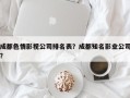 成都色情影视公司排名表？成都知名影业公司？