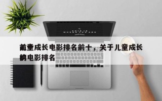 前十
儿童成长电影排名前十，关于儿童成长的电影排名
榜