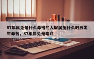 87年属兔是什么命格的人呢属兔什么时辰出生命苦，87年属兔是啥命
