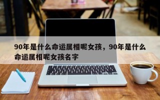 90年是什么命运属相呢女孩，90年是什么命运属相呢女孩名字