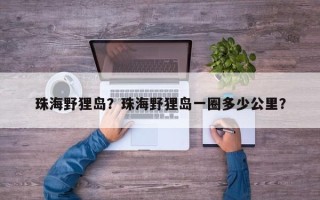 珠海野狸岛？珠海野狸岛一圈多少公里？