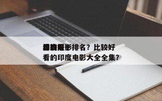 比较好
看的前十
印度电影排名？比较好
看的印度电影大全全集？