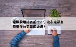 宁波前十
电影公司排名前十？宁波市电影有限责任公司是国企吗？