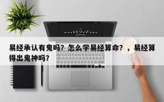 易经承认有鬼吗？怎么学易经算命？，易经算得出鬼神吗？