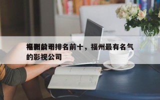 福州前十
电影公司排名前十，福州最有名气的影视公司