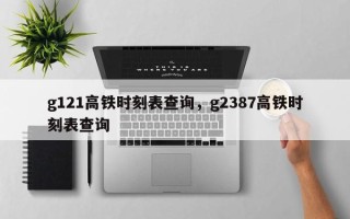 g121高铁时刻表查询，g2387高铁时刻表查询