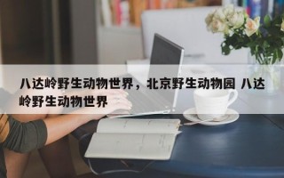 八达岭野生动物世界，北京野生动物园 八达岭野生动物世界
