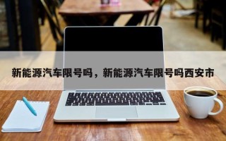 新能源汽车限号吗，新能源汽车限号吗西安市