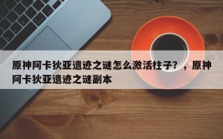 原神阿卡狄亚遗迹之谜怎么激活柱子？，原神阿卡狄亚遗迹之谜副本