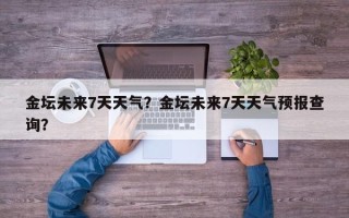 金坛未来7天天气？金坛未来7天天气预报查询？