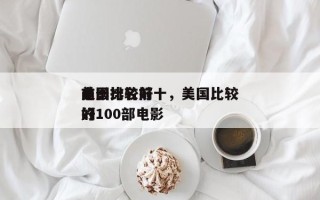 美国比较好
前十
电影排名前十，美国比较好
的100部电影